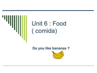 Unit 6 : Food
( comida)

Do you like bananas ?
 