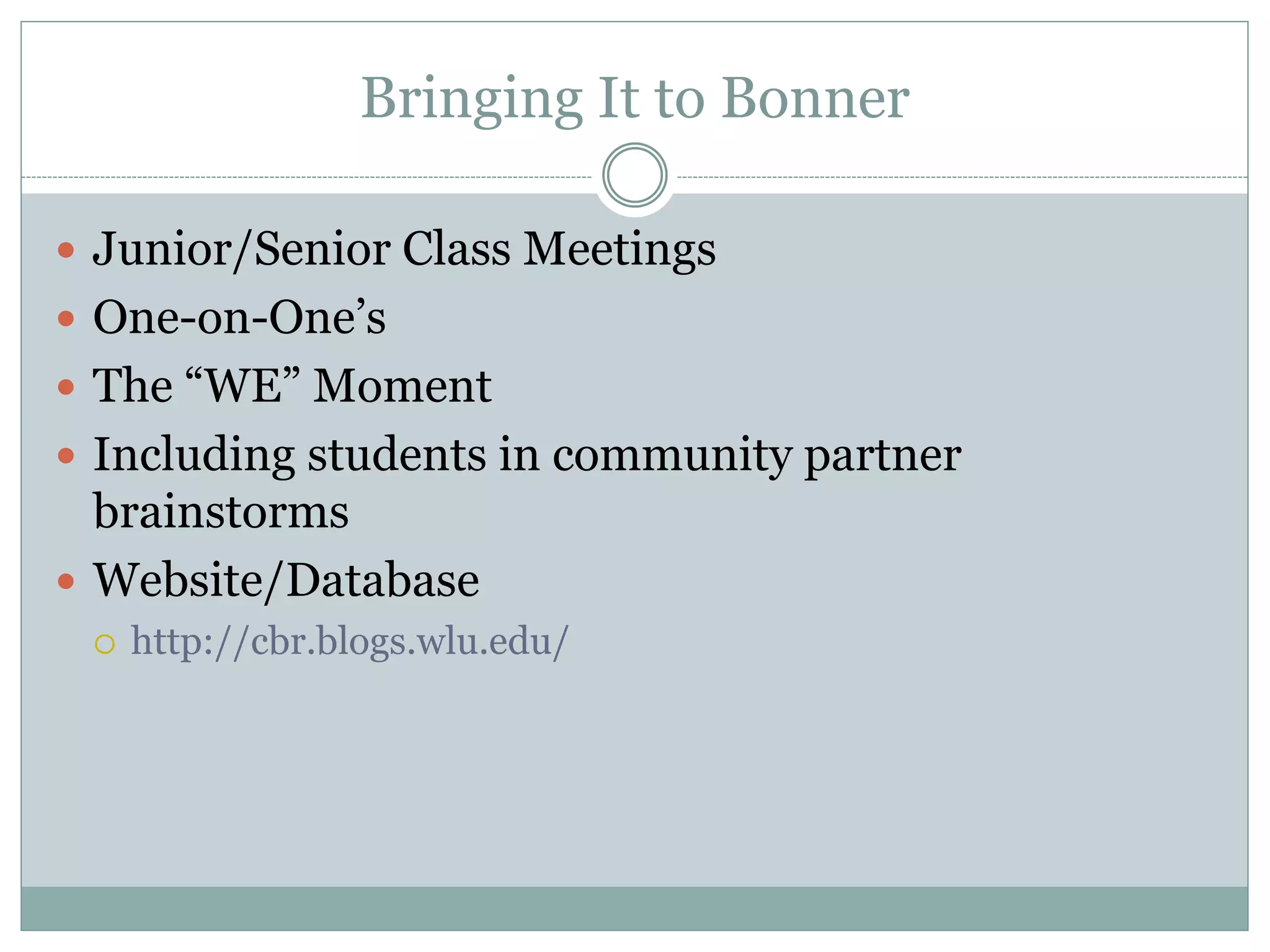Bringing It to Bonner 
Junior/Senior Class Meetings 
One-on-One’s 
The “WE” Moment 
Including students in community partner brainstorms 
Website/Database 
http://cbr.blogs.wlu.edu/  