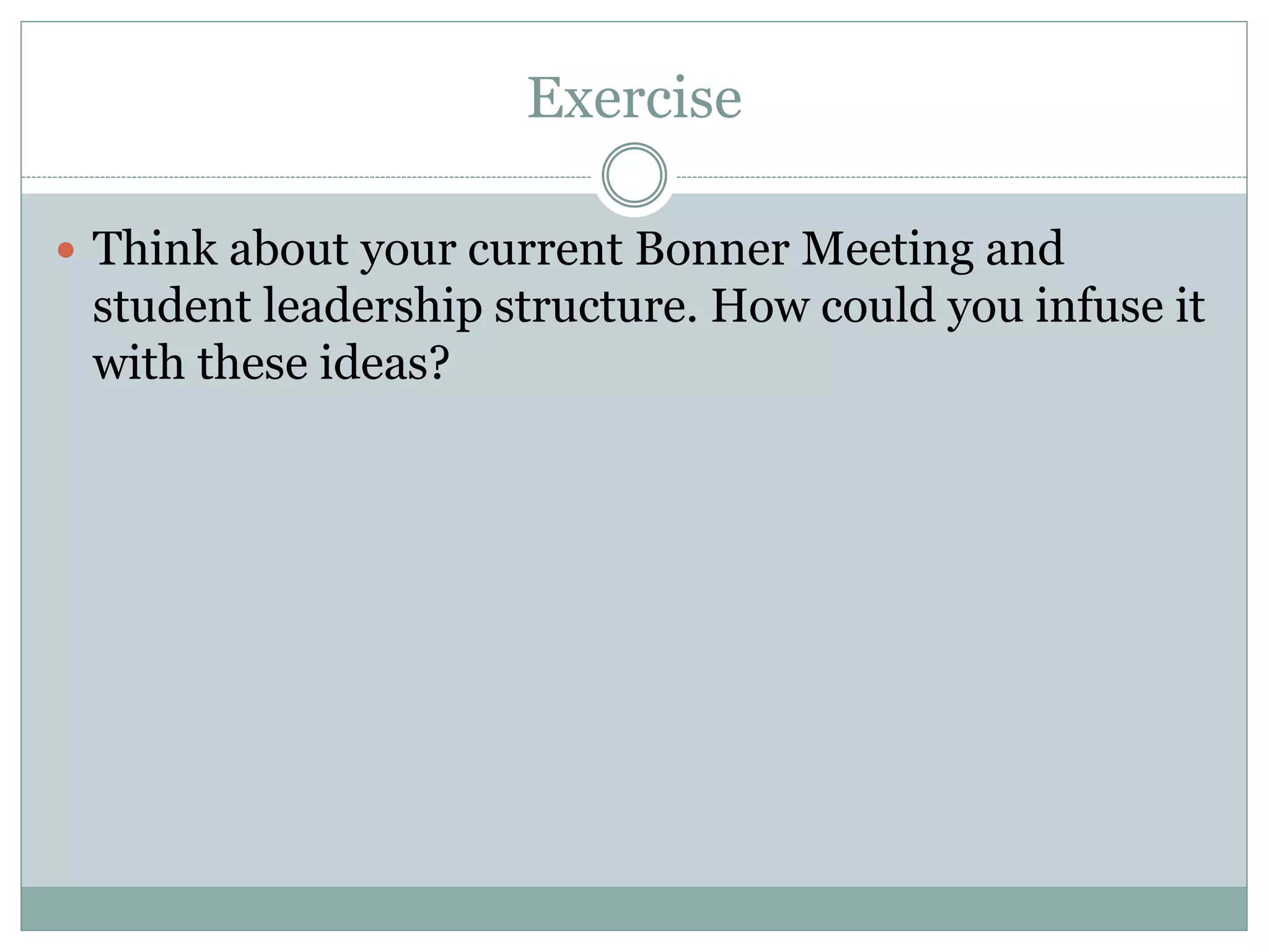 Exercise 
Think about your current Bonner Meeting and student leadership structure. How could you infuse it with these ideas?  