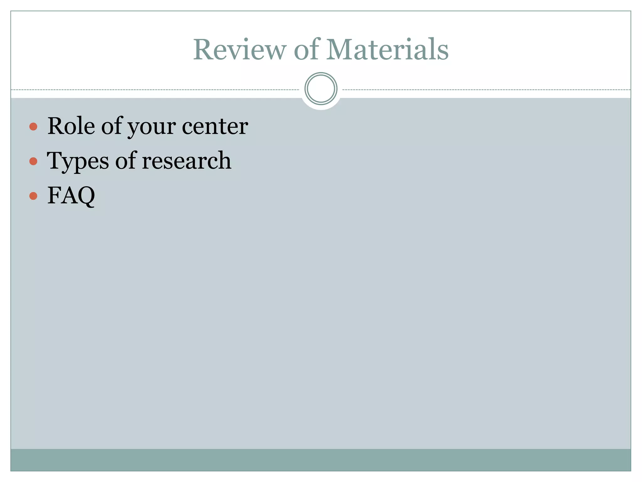 Review of Materials 
Role of your center 
Types of research 
FAQ  