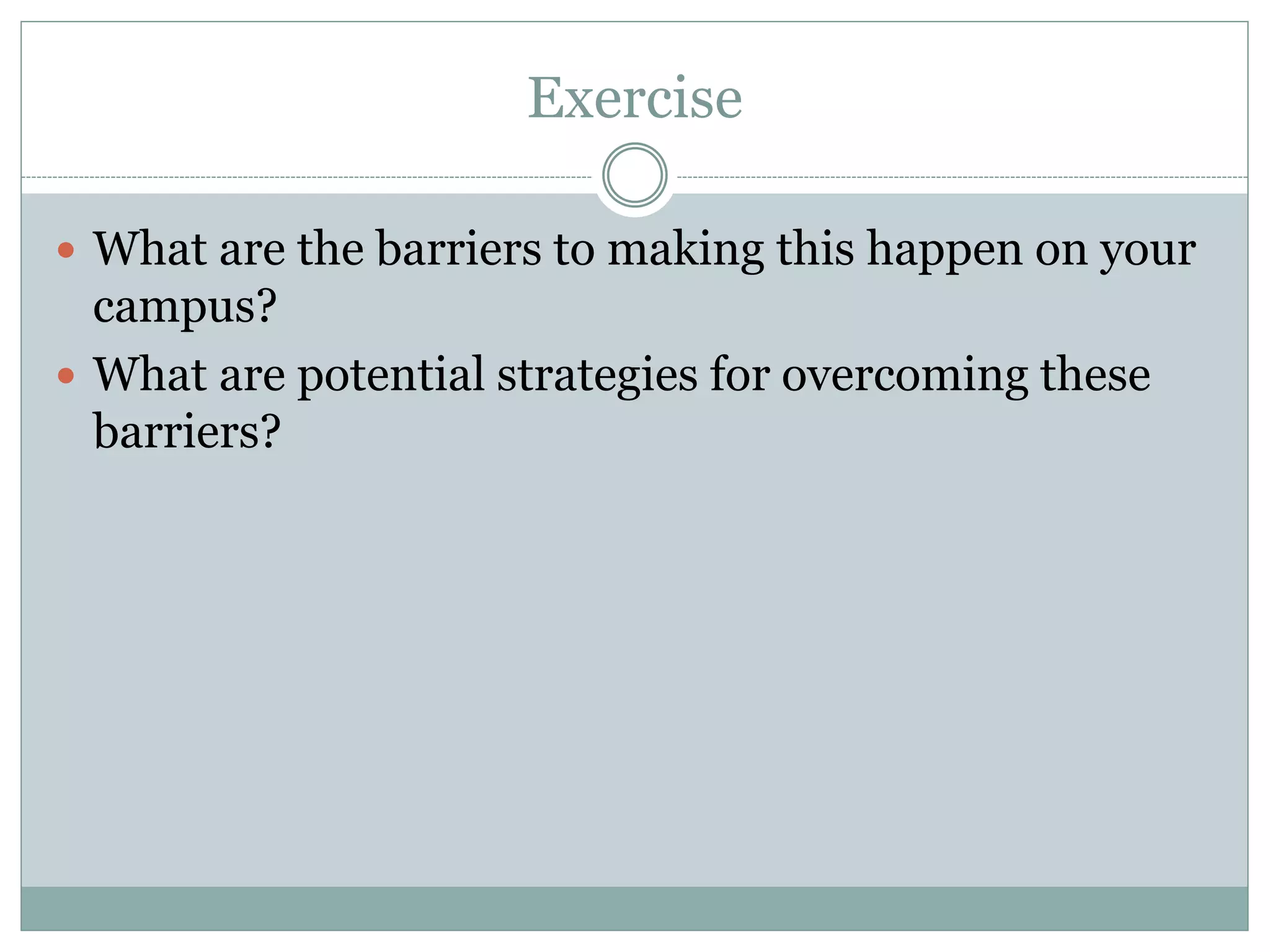 Exercise 
What are the barriers to making this happen on your campus? 
What are potential strategies for overcoming these barriers? 
 