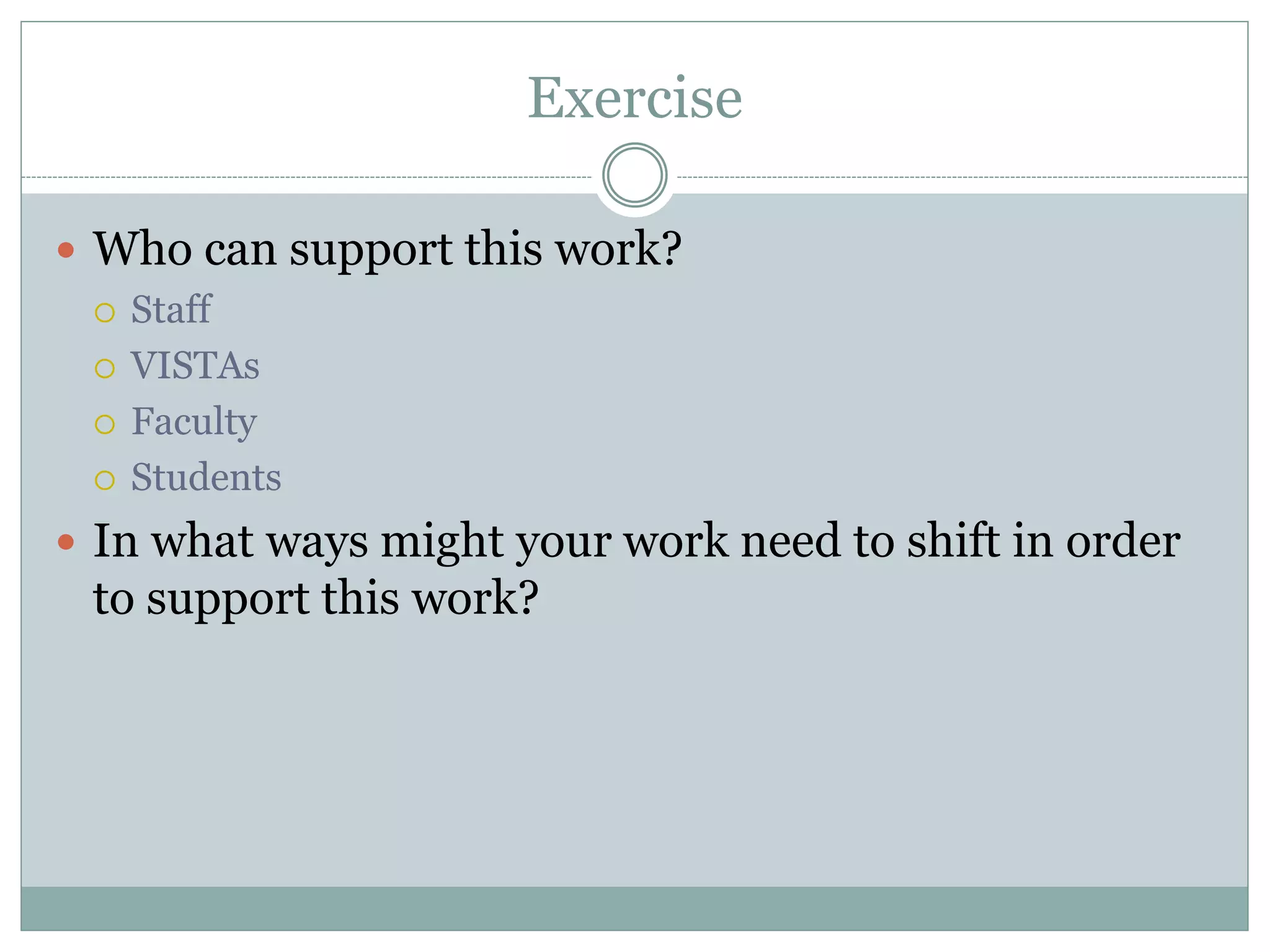 Exercise 
Who can support this work? 
Staff 
VISTAs 
Faculty 
Students 
In what ways might your work need to shift in order to support this work?  