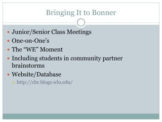 Bringing It to Bonner 
Junior/Senior Class Meetings 
One-on-One’s 
The “WE” Moment 
Including students in community partner brainstorms 
Website/Database 
http://cbr.blogs.wlu.edu/  