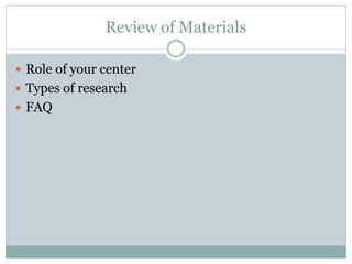 Review of Materials 
Role of your center 
Types of research 
FAQ  