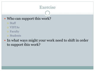 Exercise 
Who can support this work? 
Staff 
VISTAs 
Faculty 
Students 
In what ways might your work need to shift in order to support this work?  