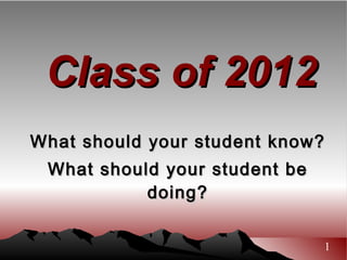 Class of 2012 What should your student know? What should your student be doing? 1 