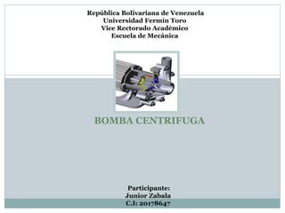 República Bolivariana de Venezuela
Universidad Fermín Toro
Vice Rectorado Académico
Escuela de Mecánica
Participante:
Junior Zabala
C.I: 20178647
BOMBA CENTRIFUGA
 