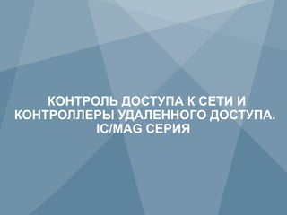 КОНТРОЛЬ ДОСТУПА К СЕТИ И
КОНТРОЛЛЕРЫ УДАЛЕННОГО ДОСТУПА.
          IC/MAG СЕРИЯ




34        Copyright © 2012 Juniper Networks, Inc.   www.juniper.net
 