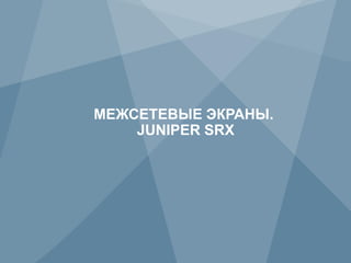 МЕЖСЕТЕВЫЕ ЭКРАНЫ.
        JUNIPER SRX




4      Copyright © 2012 Juniper Networks, Inc.   www.juniper.net
 