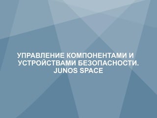 УПРАВЛЕНИЕ КОМПОНЕНТАМИ И
     УСТРОЙСТВАМИ БЕЗОПАСНОСТИ.
             JUNOS SPACE




40           Copyright © 2012 Juniper Networks, Inc.   www.juniper.net
 