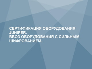 СЕРТИФИКАЦИЯ ОБОРУДОВАНИЯ
     JUNIPER.
     ВВОЗ ОБОРУДОВАНИЯ С СИЛЬНЫМ
     ШИФРОВАНИЕМ.




88           Copyright © 2012 Juniper Networks, Inc.   www.juniper.net
 