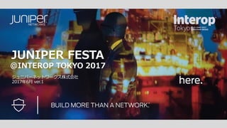 JUNIPER FESTA
@INTEROP TOKYO 2017
ジュニパーネットワークス株式会社
2017年6月 Rev.02
 