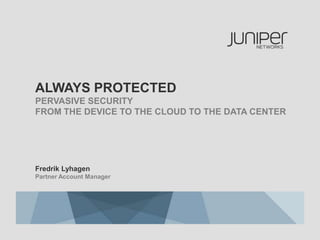 ALWAYS PROTECTED
PERVASIVE SECURITY
FROM THE DEVICE TO THE CLOUD TO THE DATA CENTER




Fredrik Lyhagen
Partner Account Manager
 