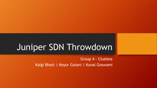 Juniper SDN Throwdown
Group 4 - Clueless
Kalgi Bhatt | Keyur Golani | Kunal Goswami
 