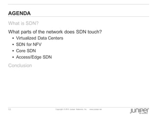 13 Copyright © 2013 Juniper Networks, Inc. www.juniper.net
AGENDA
What is SDN?
What parts of the network does SDN touch?
§ Virtualized Data Centers
§ SDN for NFV
§ Core SDN
§ Access/Edge SDN
Conclusion
 