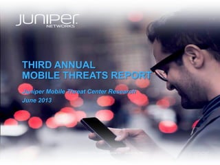 Copyright © 2013 Juniper Networks, Inc. www.juniper.net
THIRD ANNUAL
MOBILE THREATS REPORT
Juniper Mobile Threat Center Research
June 2013
 