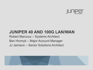 JUNIPER 40 AND 100G LAN/WAN 
Robert Marcoux – Systems Architect 
Ben Hromyk – Major Account Manager 
JJ Jamison – Senior Solutions Architect 
 