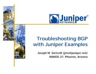 Troubleshooting BGP
with Juniper Examples
 Joseph M. Soricelli (jms@juniper.net)
         NANOG 27, Phoenix, Arizona
 
