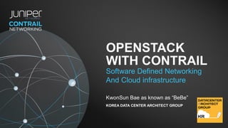 OPENSTACK
WITH CONTRAIL
Software Defined Networking
And Cloud infrastructure
KOREA DATA CENTER ARCHITECT GROUP
KwonSun Bae as known as “BeBe”
 