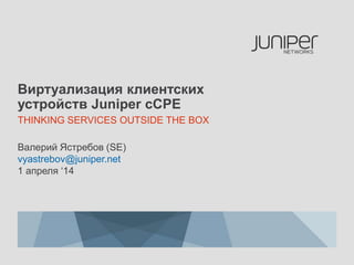 Виртуализация клиентских
устройств Juniper cCPE
THINKING SERVICES OUTSIDE THE BOX
Валерий Ястребов (SE)
vyastrebov@juniper.net
1 апреля „14
 