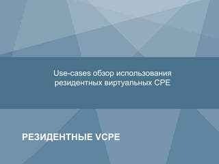 34 Copyright © 2010 Juniper Networks, Inc. www.juniper.netCopyright © 2011 Juniper Networks, Inc. www.juniper.net
РЕЗИДЕНТНЫЕ VCPE
Use-cases обзор использования
резидентных виртуальных CPE
 