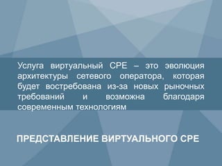 10 Copyright © 2009 Juniper Networks, Inc. www.juniper.net
ПРЕДСТАВЛЕНИЕ ВИРТУАЛЬНОГО CPE
Услуга виртуальный CPE – это эволюция
архитектуры сетевого оператора, которая
будет востребована из-за новых рыночных
требований и возможна благодаря
современным технологиям
 