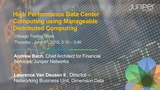 High Performance Data Center
Computing using Manageable
Distributed Computing
Andrew Bach, Chief Architect for Financial
Services, Juniper Networks
Lawrence Van Deusen II , Director –
Networking Business Unit, Dimension Data
Chicago Trading Show
Thursday , June 4th, 2015, 3:10 – 3:40
 