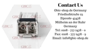 Gbic-shop.de Germany
Friedhofstraße 23
Zipcode-45478
Mülheim an der Ruhr
Germany
Tel: 0208 - 777 2478 - 0
Fax: 0208 - 777 2478 - 9
Email: info@gbic-shop.de
Contact Us
 