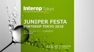 © 2018 Juniper Networks
JUNIPER FESTA
@INTEROP TOKYO 2018
ジュニパーネットワークス株式会社
2018年6月
 