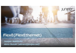FlexE(FlexEthernet)
Juniper Networks
Akira Suzuki (akiran@juniper.net)
 
