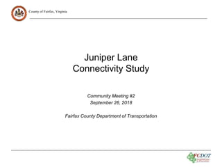 County of Fairfax, Virginia
Juniper Lane
Connectivity Study
Community Meeting #2
September 26, 2018
Fairfax County Department of Transportation
 