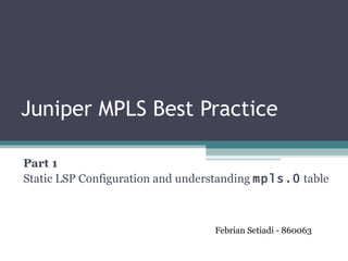 Juniper MPLS Best Practice Part 1  Static LSP Configuration and understanding  mpls.0  table Febrian Setiadi - 860063 