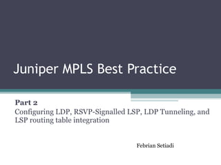 Juniper MPLS Best Practice Part 2 Configuring LDP, RSVP-Signalled LSP, LDP Tunneling, and LSP routing table integration Febrian Setiadi  