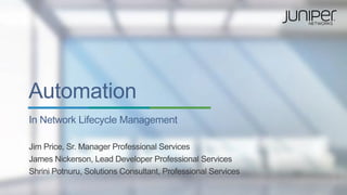 Automation
In Network Lifecycle Management
Jim Price, Sr. Manager Professional Services
James Nickerson, Lead Developer Professional Services
Shrini Potnuru, Solutions Consultant, Professional Services
 