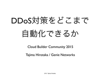 2015 Tajima Hirotaka
DDoS対策をどこまで
自動化できるか
Cloud Builder Community 2015
Tajima Hirotaka / Genie Networks
 