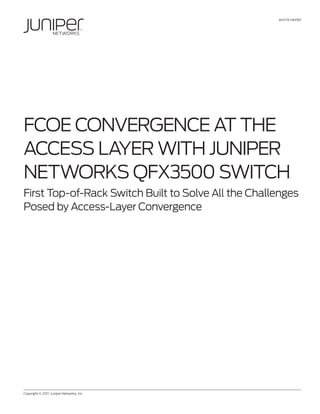 WHITE PAPER




FCoE Convergence at the
Access Layer with Juniper
Networks QFX3500 Switch
First Top-of-Rack Switch Built to Solve All the Challenges
Posed by Access-Layer Convergence




Copyright © 2011, Juniper Networks, Inc.	                      1
 