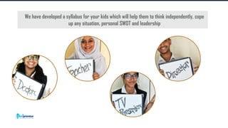 Corporate Finance Institute®
We have developed a syllabus for your kids which will help them to think independently, cope
up any situation, personal SWOT and leadership
 