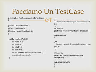 I metodi setUp() e tearDown() sono invocati rispettivamente giusto prima e subito dopo l’invocazione di un metodo di testAlcune Precisazioni