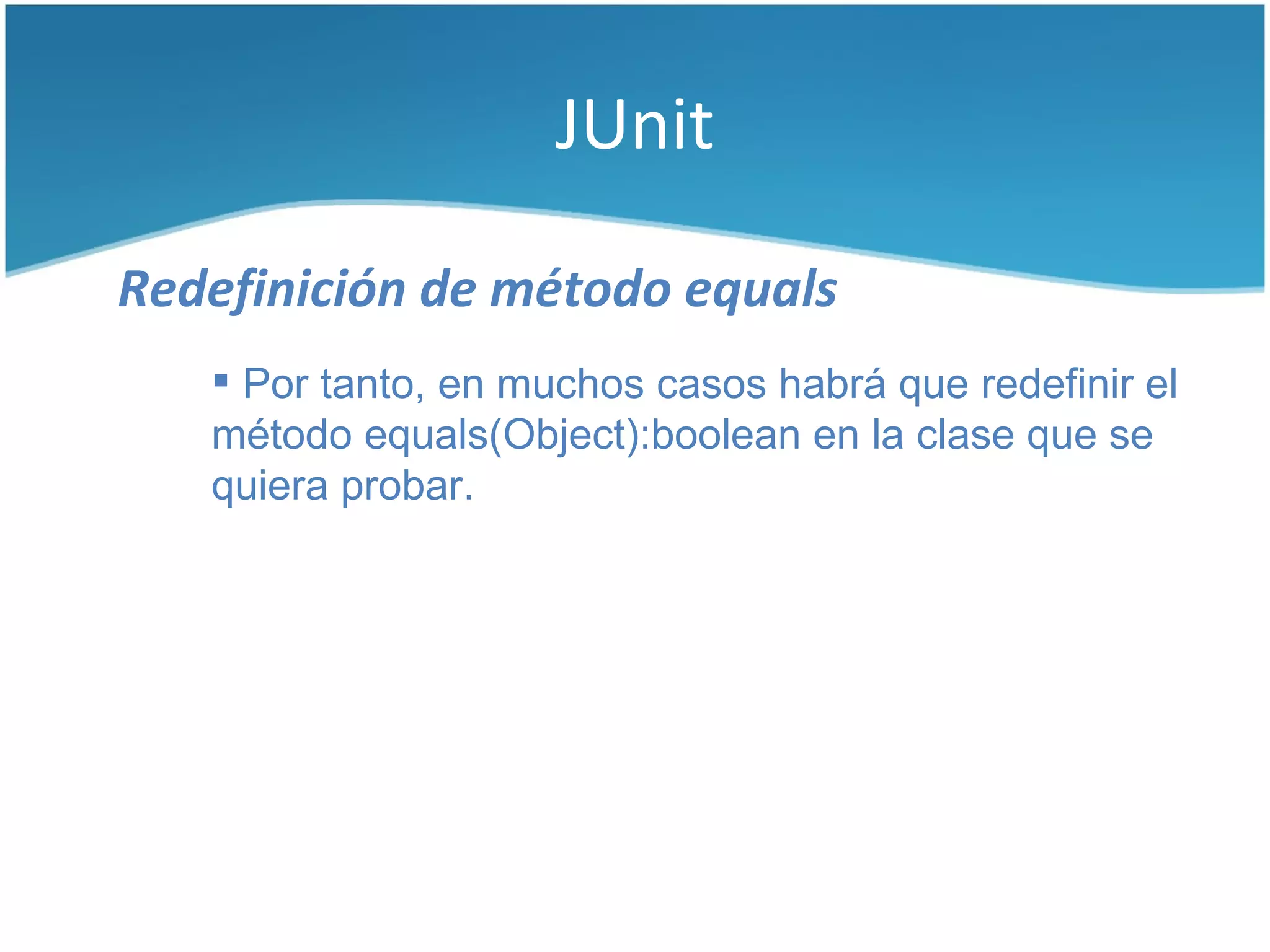 JUnit

Redefinición de método equals
    Por tanto, en muchos casos habrá que redefinir el
   método equals(Object):boolean en la clase que se
   quiera probar.
 
