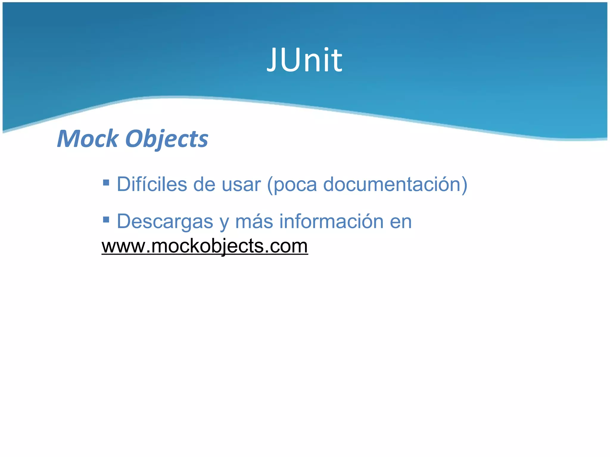 JUnit

Mock Objects
    Difíciles de usar (poca documentación)
    Descargas y más información en
   www.mockobjects.com
 