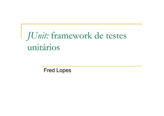 JUnit: framework de testes
unitários

    Fred Lopes
 