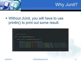 Why Junit?
 Without JUnit, you will have to use
println() to print out some result:
5/20/2014 STQA/Week09/JUnit 5
 
