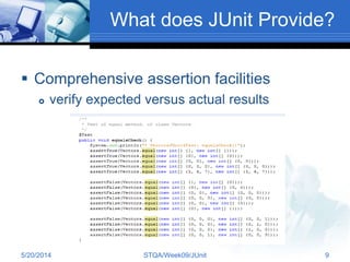 What does JUnit Provide?
 Comprehensive assertion facilities
 verify expected versus actual results
5/20/2014 STQA/Week09/JUnit 9
 