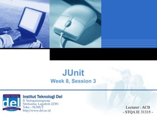 Company
LOGO
JUnit
Week 8, Session 3
Lecturer : ACB
- STQA IE 31315 -
Institut Teknologi Del
Jl. Sisingamangaraja
Sitoluama, Laguboti 22381
Toba – SUMUT
http://www.del.ac.id
 