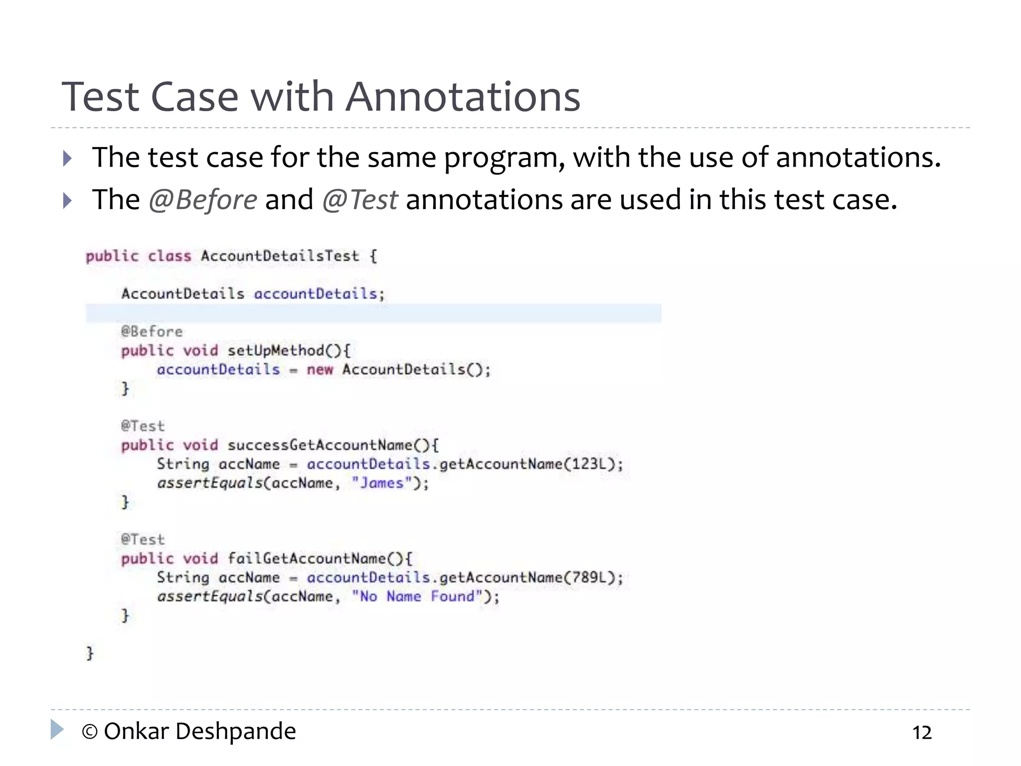 Test Case with Annotations 
 The test case for the same program, with the use of annotations. 
 The @Before and @Test annotations are used in this test case. 
© Onkar Deshpande 12 
 