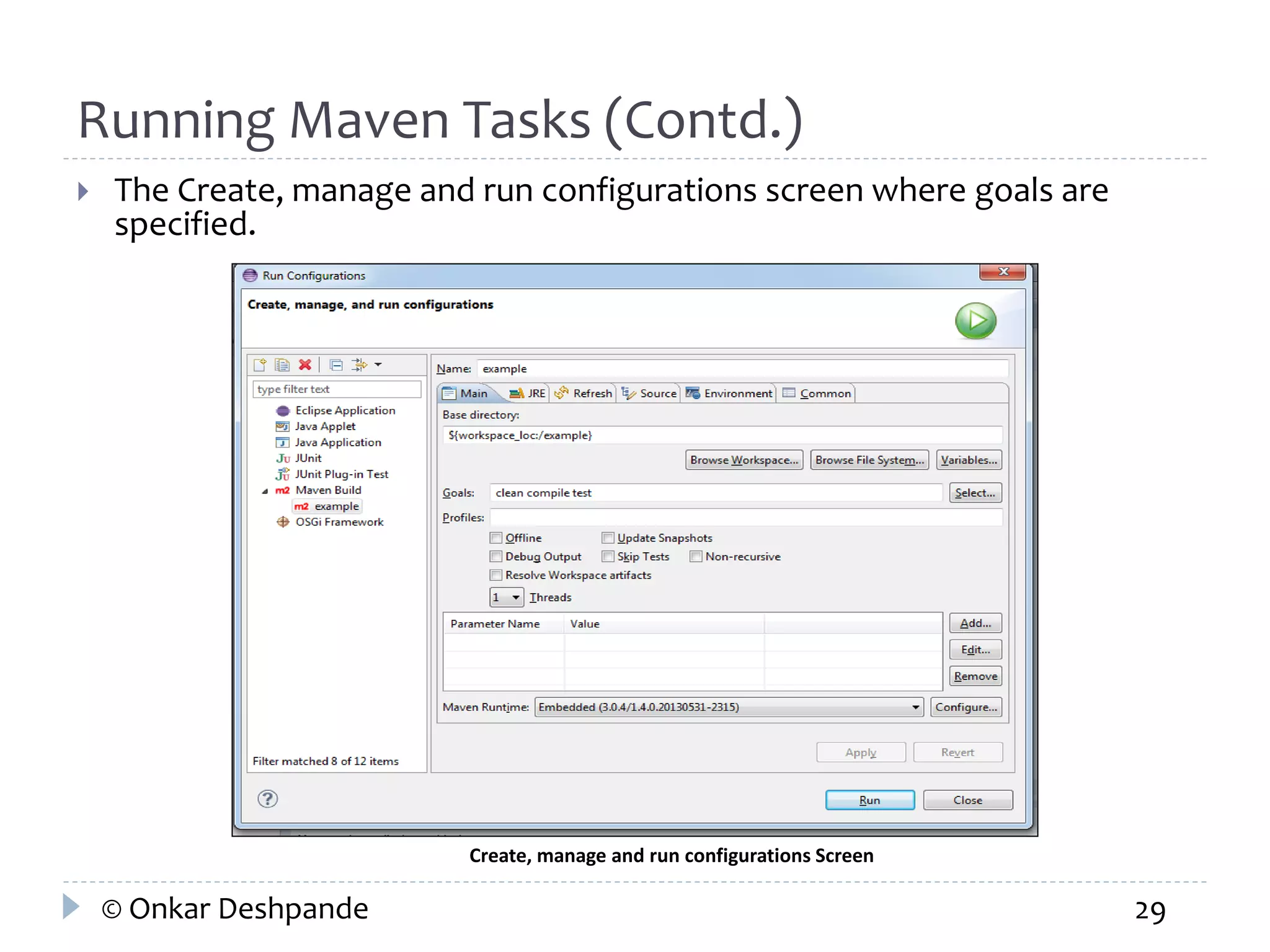 Running Maven Tasks (Contd.) 
 The Create, manage and run configurations screen where goals are 
specified. 
Create, manage and run configurations Screen 
© Onkar Deshpande 29 
 