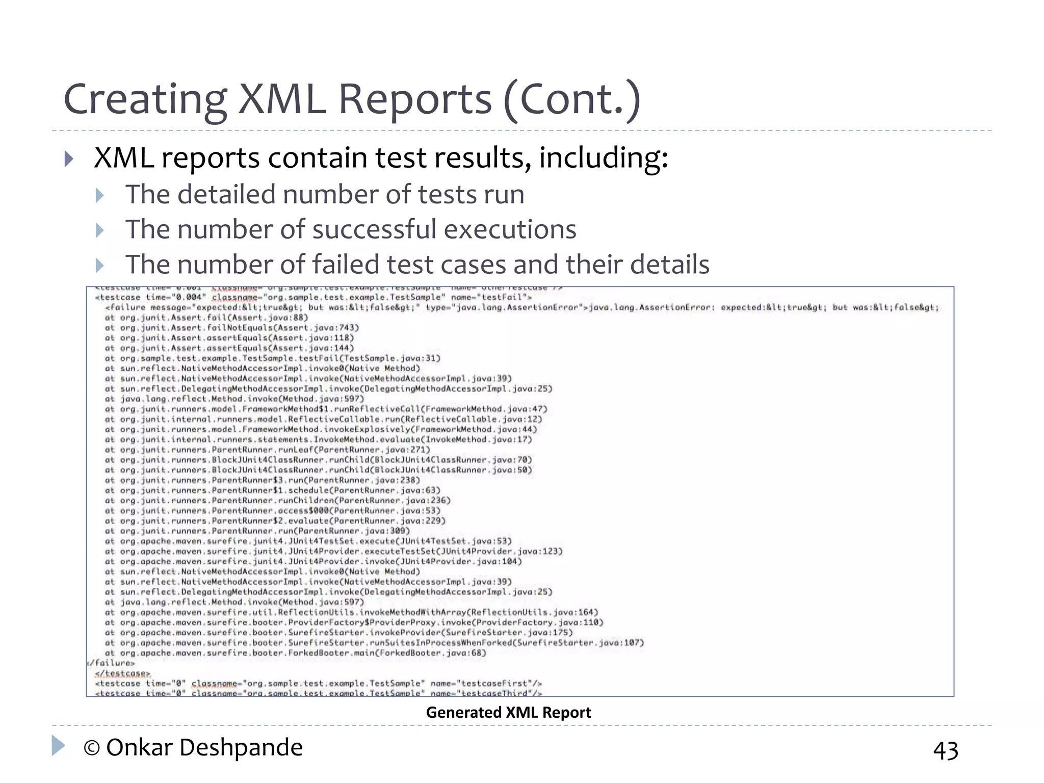 Creating XML Reports (Cont.) 
 XML reports contain test results, including: 
 The detailed number of tests run 
 The number of successful executions 
 The number of failed test cases and their details 
Generated XML Report 
© Onkar Deshpande 43 
 