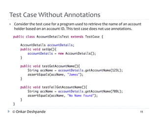 Test Case Without Annotations 
 Consider the test case for a program used to retrieve the name of an account 
holder based on an account ID. This test case does not use annotations. 
© Onkar Deshpande 11 
 