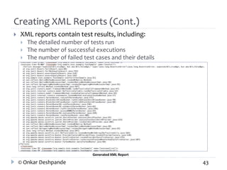 Creating XML Reports (Cont.) 
 XML reports contain test results, including: 
 The detailed number of tests run 
 The number of successful executions 
 The number of failed test cases and their details 
Generated XML Report 
© Onkar Deshpande 43 
 