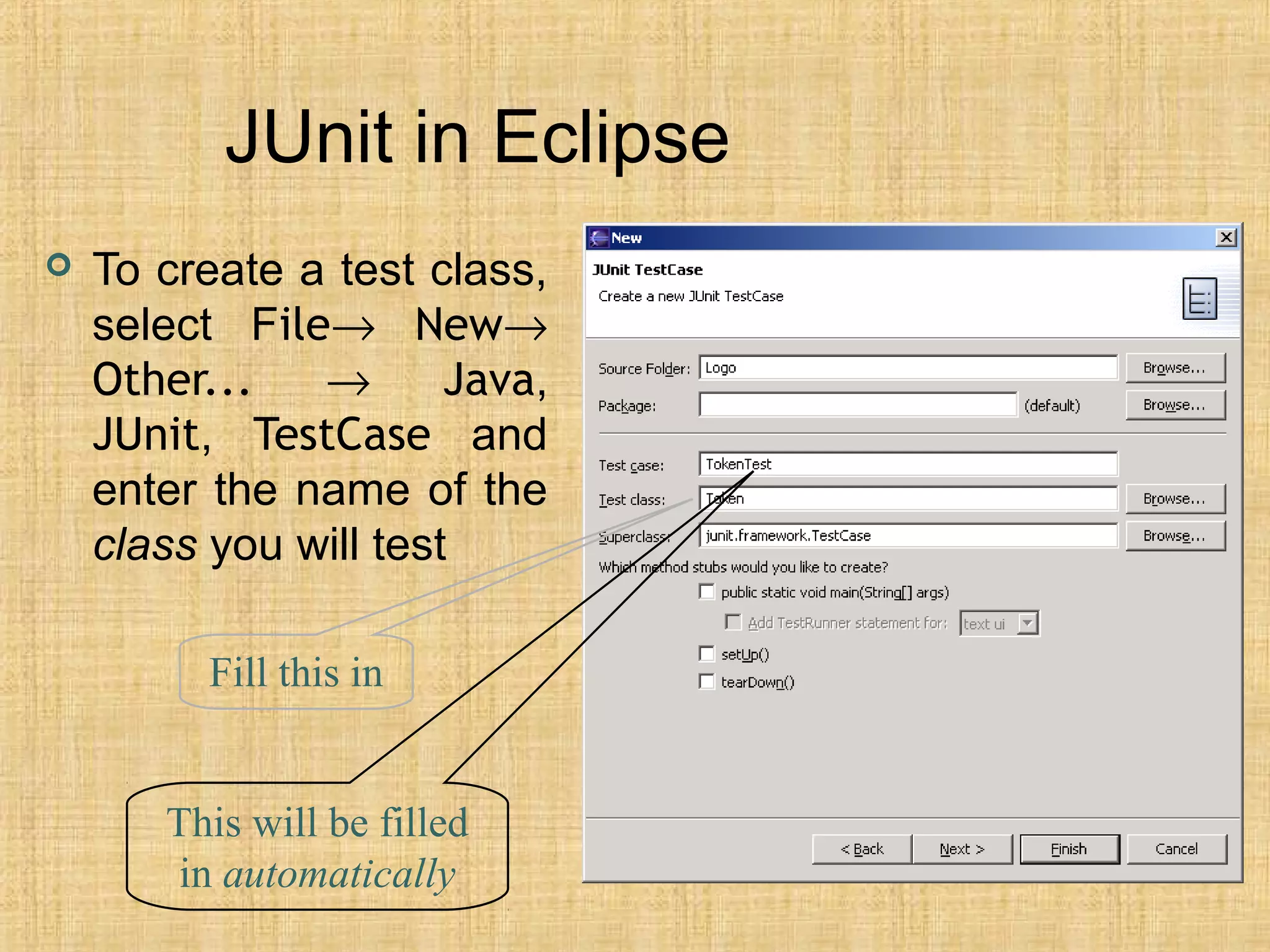 JUnit in Eclipse
 To create a test class,
select File→ New→
Other... → Java,
JUnit, TestCase and
enter the name of the
class you will test
Fill this in
This will be filled
in automatically
 